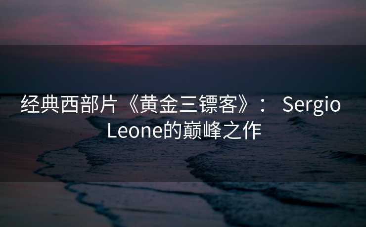 经典西部片《黄金三镖客》： Sergio Leone的巅峰之作