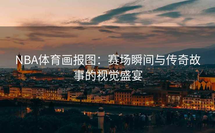 NBA体育画报图：赛场瞬间与传奇故事的视觉盛宴