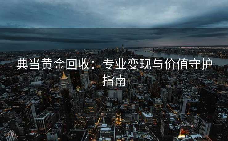 典当黄金回收：专业变现与价值守护指南