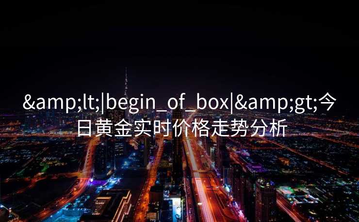 &lt;|begin_of_box|&gt;今日黄金实时价格走势分析
