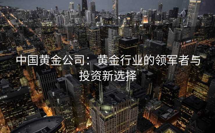 中国黄金公司:黄金行业的领军者与投资新选择 中国黄金公司:黄金行业的领军者与投资新选择