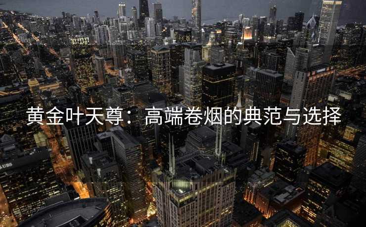 黄金叶天尊：高端卷烟的典范与选择