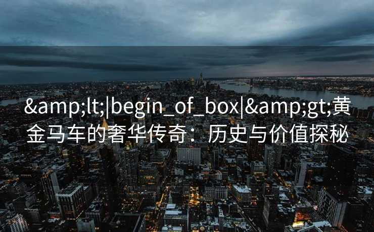 &lt;|begin_of_box|&gt;黄金马车的奢华传奇：历史与价值探秘