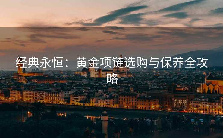 经典永恒:黄金项链选购与保养全攻略 经典永恒:黄金项链选购与保养全攻略