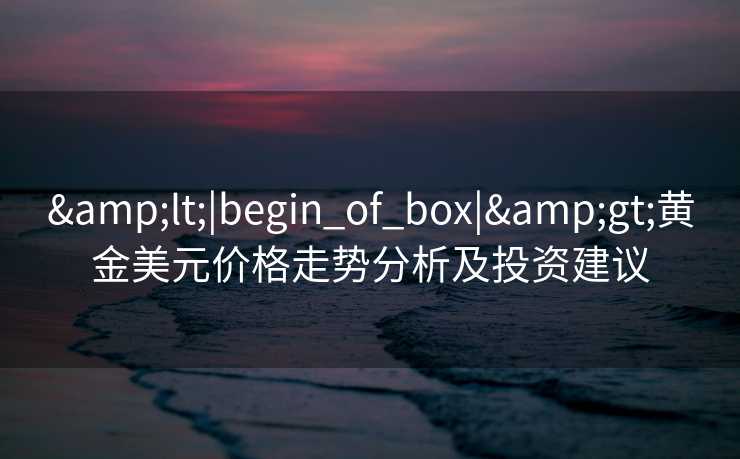 &lt;|begin_of_box|&gt;黄金美元价格走势分析及投资建议