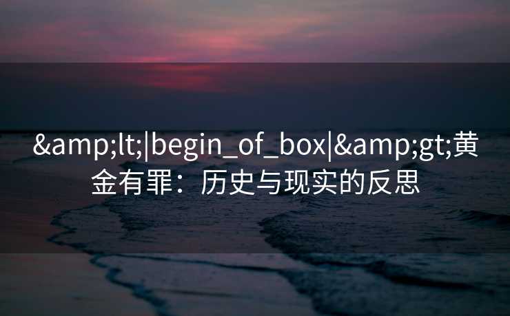 &lt;|begin_of_box|&gt;黄金有罪：历史与现实的反思