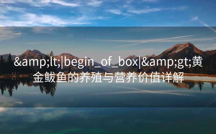 &lt;|begin_of_box|&gt;黄金鲅鱼的养殖与营养价值详解