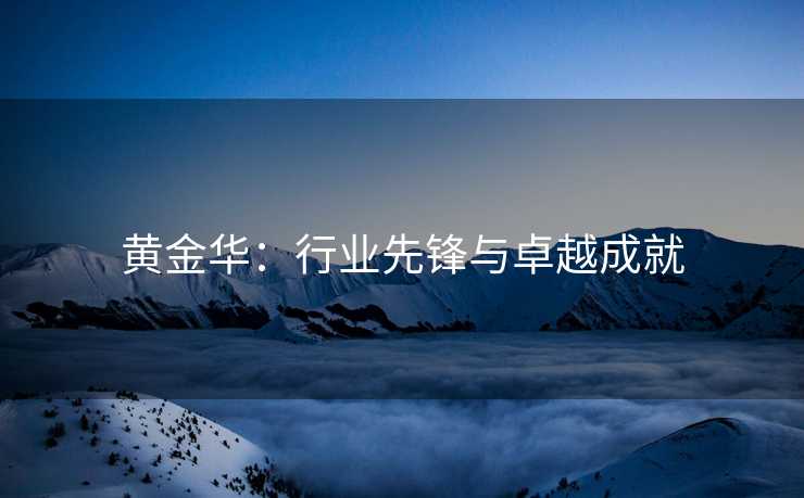 黄金华:行业先锋与卓越成就 黄金华:行业先锋与卓越成就