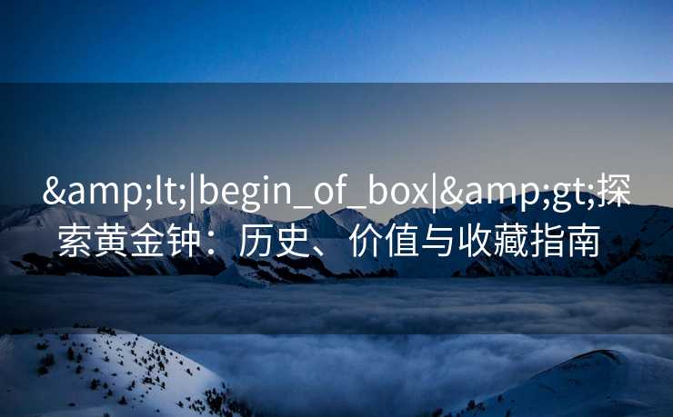 <|begin_of_box|>探索黄金钟:历史、价值与收藏指南 <|begin_of_box|>探索黄金钟:历史、价值与收藏指南