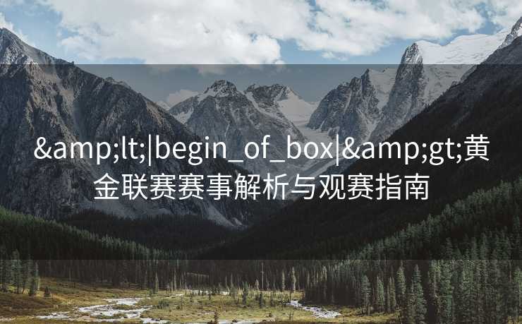 &lt;|begin_of_box|&gt;黄金联赛赛事解析与观赛指南