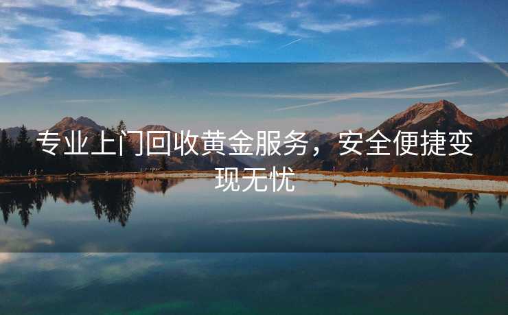 专业上门回收黄金服务,安全便捷变现无忧 专业上门回收黄金服务,安全便捷变现无忧