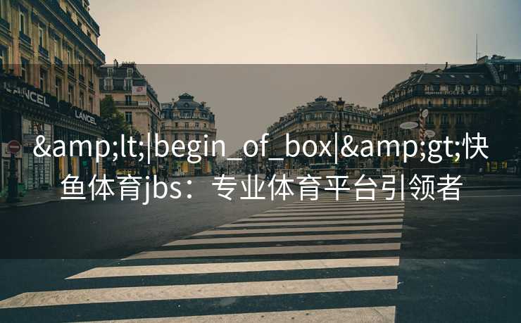 &lt;|begin_of_box|&gt;快鱼体育jbs：专业体育平台引领者