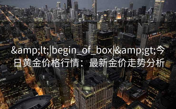<|begin_of_box|>今日黄金价格行情:最新金价走势分析 <|begin_of_box|>今日黄金价格行情:最新金价走势分析