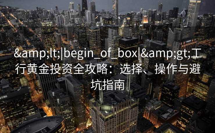 &lt;|begin_of_box|&gt;工行黄金投资全攻略：选择、操作与避坑指南