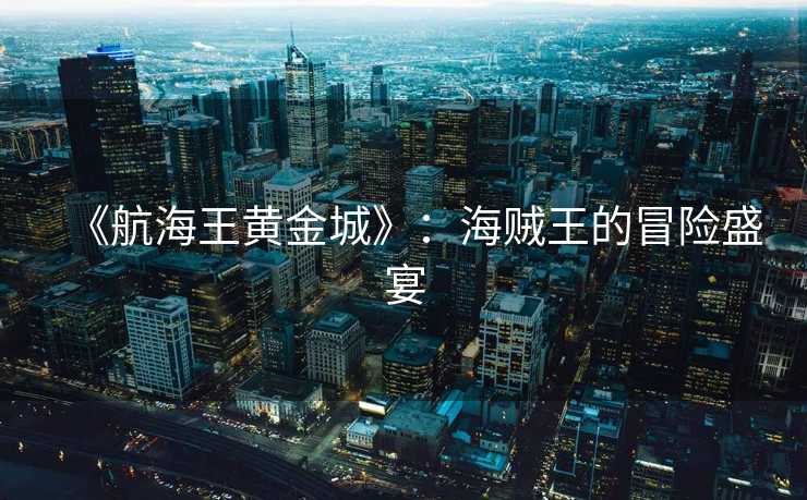 《航海王黄金城》：海贼王的冒险盛宴