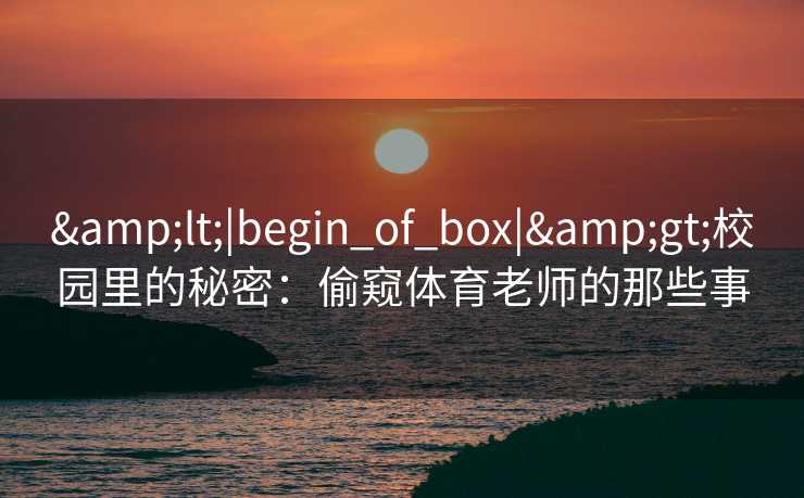 &lt;|begin_of_box|&gt;校园里的秘密：偷窥体育老师的那些事