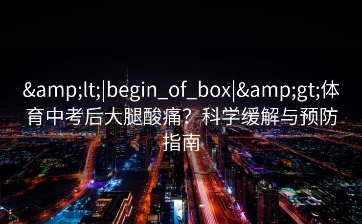 <|begin_of_box|>体育中考后大腿酸痛?科学缓解与预防指南 <|begin_of_box|>体育中考后大腿酸痛?科学缓解与预防指南