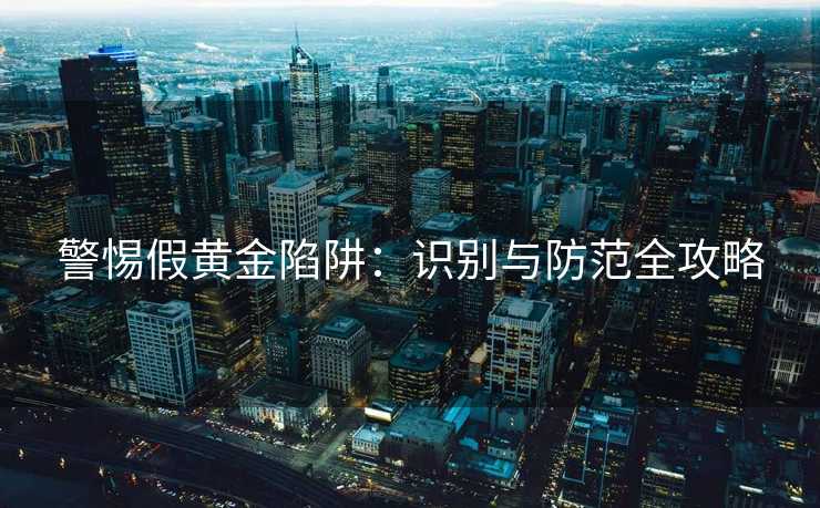 警惕假黄金陷阱：识别与防范全攻略