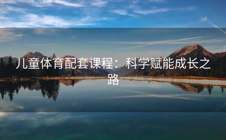 儿童体育配套课程:科学赋能成长之路 儿童体育配套课程:科学赋能成长之路