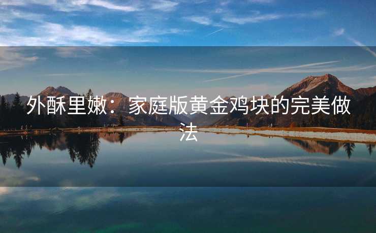 外酥里嫩:家庭版黄金鸡块的完美做法 外酥里嫩:家庭版黄金鸡块的完美做法