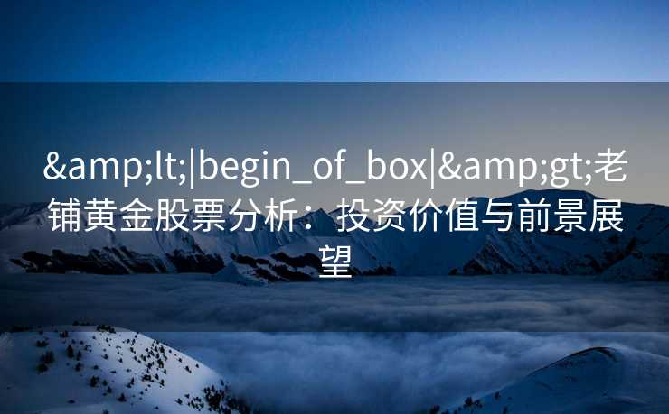 &lt;|begin_of_box|&gt;老铺黄金股票分析：投资价值与前景展望