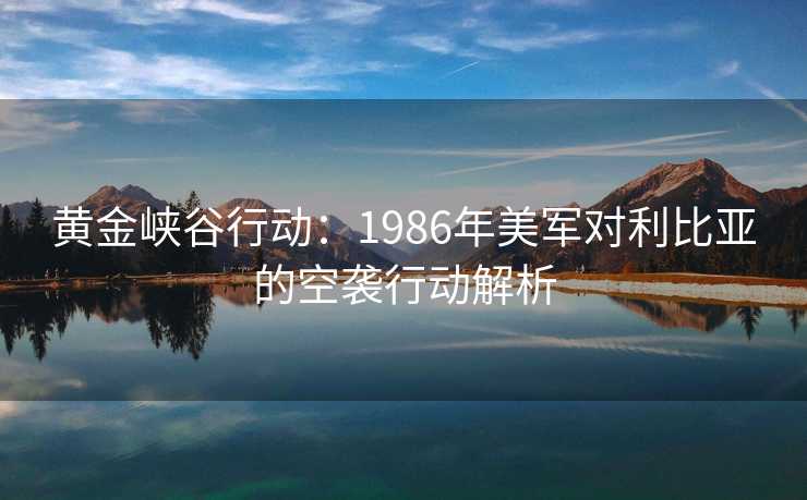 黄金峡谷行动：1986年美军对利比亚的空袭行动解析