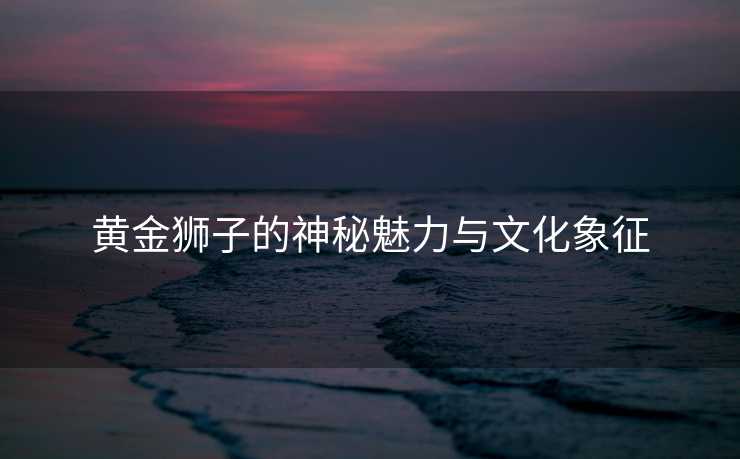 黄金狮子的神秘魅力与文化象征