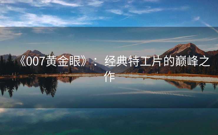 《007黄金眼》：经典特工片的巅峰之作