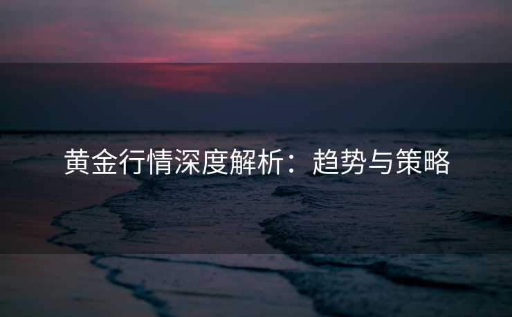 黄金行情深度解析：趋势与策略
