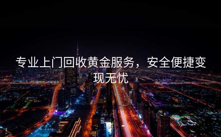 专业上门回收黄金服务,安全便捷变现无忧 专业上门回收黄金服务,安全便捷变现无忧