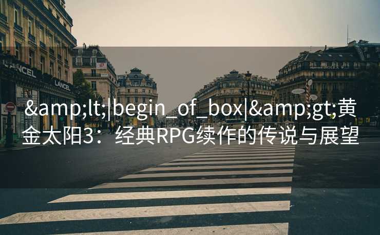 &lt;|begin_of_box|&gt;黄金太阳3：经典RPG续作的传说与展望