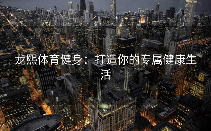 龙熙体育健身：打造你的专属健康生活