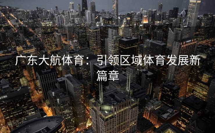 广东大航体育:引领区域体育发展新篇章 广东大航体育:引领区域体育发展新篇章