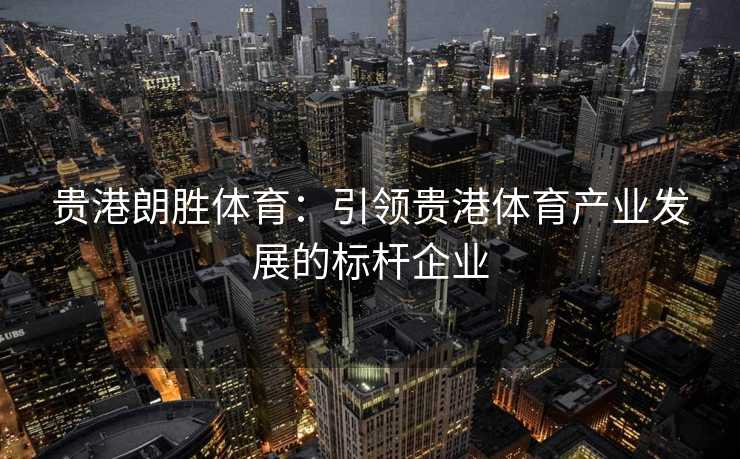 贵港朗胜体育:引领贵港体育产业发展的标杆企业 贵港朗胜体育:引领贵港体育产业发展的标杆企业