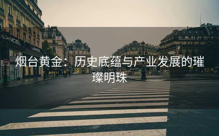 烟台黄金：历史底蕴与产业发展的璀璨明珠