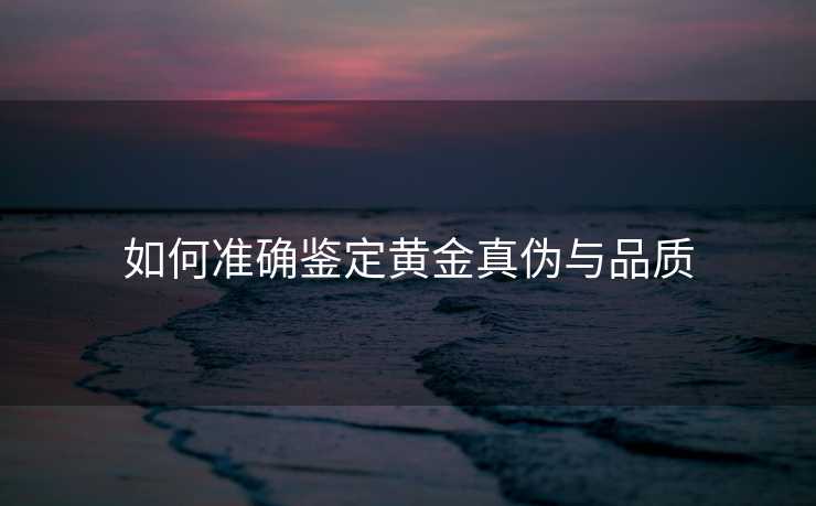 如何准确鉴定黄金真伪与品质 如何准确鉴定黄金真伪与品质