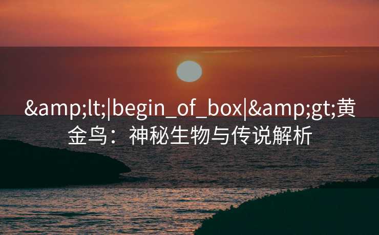 &lt;|begin_of_box|&gt;黄金鸟：神秘生物与传说解析