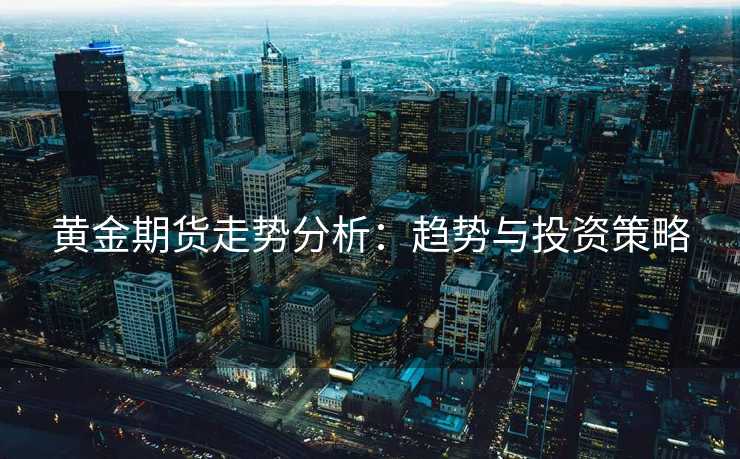 黄金期货走势分析:趋势与投资策略 黄金期货走势分析:趋势与投资策略