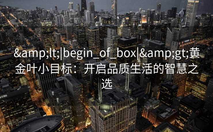 &lt;|begin_of_box|&gt;黄金叶小目标：开启品质生活的智慧之选
