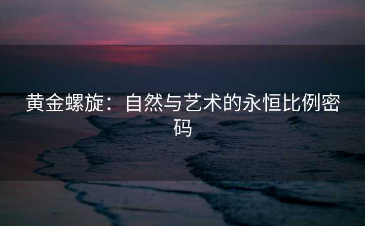 黄金螺旋:自然与艺术的永恒比例密码 黄金螺旋:自然与艺术的永恒比例密码