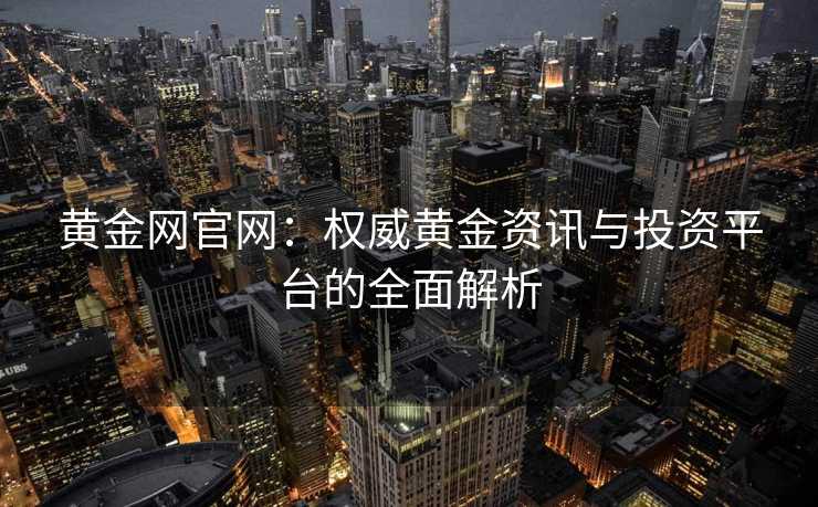 黄金网官网：权威黄金资讯与投资平台的全面解析