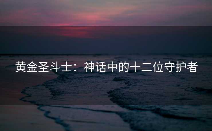 黄金圣斗士:神话中的十二位守护者 黄金圣斗士:神话中的十二位守护者