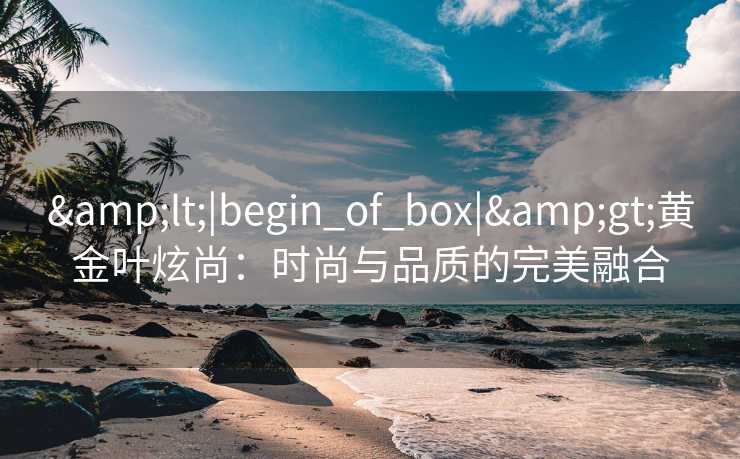 <|begin_of_box|>黄金叶炫尚:时尚与品质的完美融合 <|begin_of_box|>黄金叶炫尚:时尚与品质的完美融合
