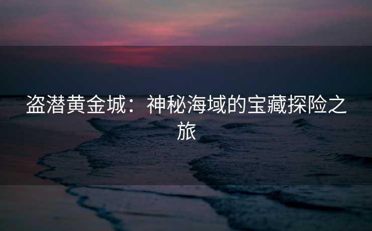 盗潜黄金城：神秘海域的宝藏探险之旅