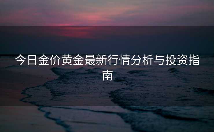 今日金价黄金最新行情分析与投资指南 今日金价黄金最新行情分析与投资指南