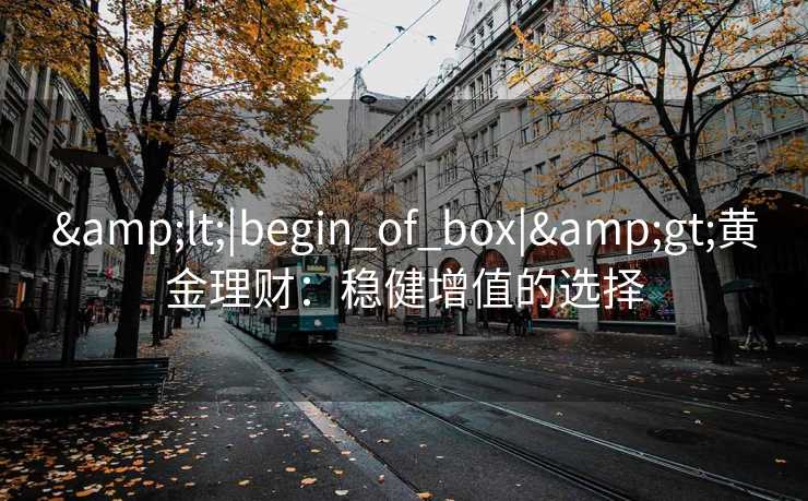 &lt;|begin_of_box|&gt;黄金理财：稳健增值的选择