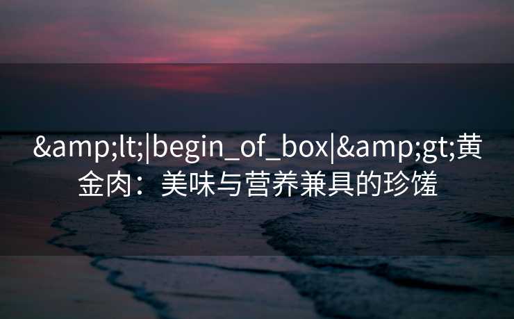 &lt;|begin_of_box|&gt;黄金肉：美味与营养兼具的珍馐