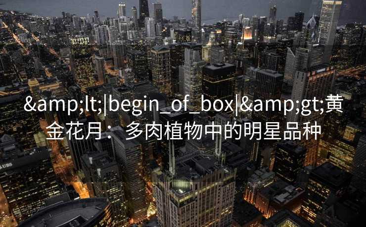 &lt;|begin_of_box|&gt;黄金花月：多肉植物中的明星品种