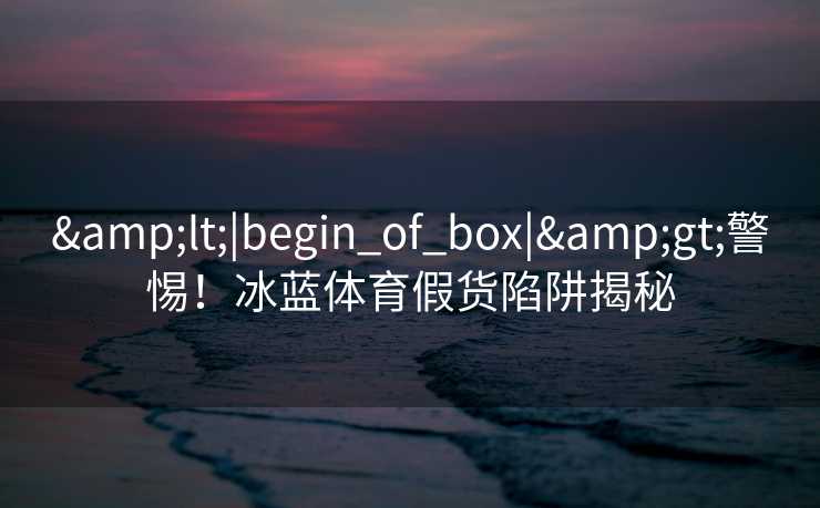 &lt;|begin_of_box|&gt;警惕！冰蓝体育假货陷阱揭秘