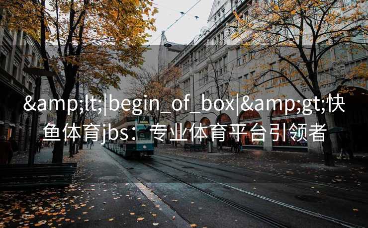 &lt;|begin_of_box|&gt;快鱼体育jbs：专业体育平台引领者